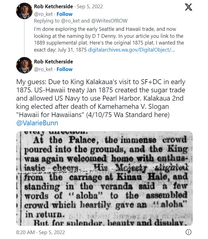 Tweets by Rob Ketcherside reading "I'm done exploring the early Seattle and Hawaii trade, and now looking at the naming by D T Denny. In your article you link to the 1889 supplemental plat. Here's the original 1875 plat. I wanted the exact day: July 31, 1875" and "My guess: Due to King Kalakaua's visit to SF+DC in early 1875. US-Hawaii treaty Jan 1875 created the sugar trade and allowed US Navy to use Pearl Harbor. Kalakaua 2nd king elected after death of Kamehameha V. Slogan "Hawaii for Hawaiians" (4/10/75 Wa Standard here)"